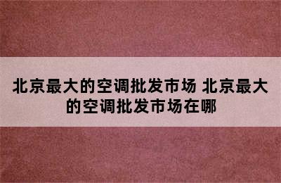 北京最大的空调批发市场 北京最大的空调批发市场在哪